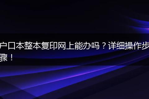 户口本整本复印网上能办吗?详细操作步骤!
