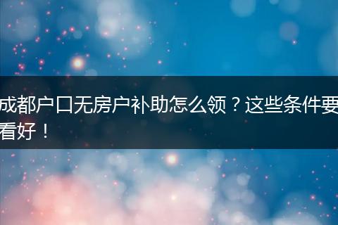 成都户口无房户补助怎么领?这些条件要看好!