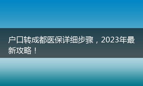 户口转成都医保详细步骤，2023年最新攻略！