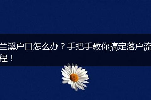 兰溪户口怎么办?手把手教你搞定落户流程!