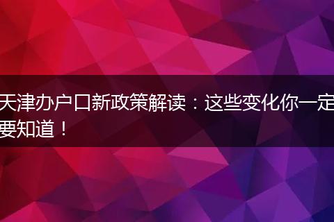 天津办户口新政策解读:这些变化你一定要知道!