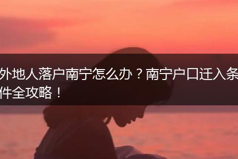 外地人落户南宁怎么办?南宁户口迁入条件全攻略!