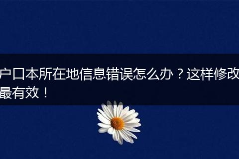 户口本所在地信息错误怎么办?这样修改最有效!
