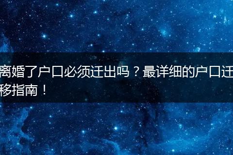 离婚了户口必须迁出吗?最详细的户口迁移指南!