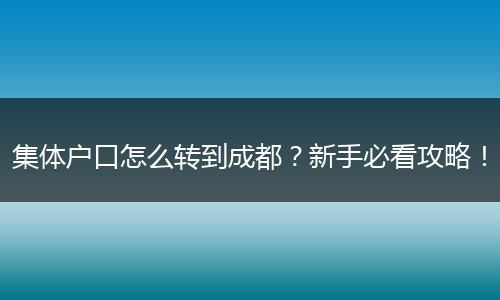 集体户口怎么转到成都?新手必看攻略!