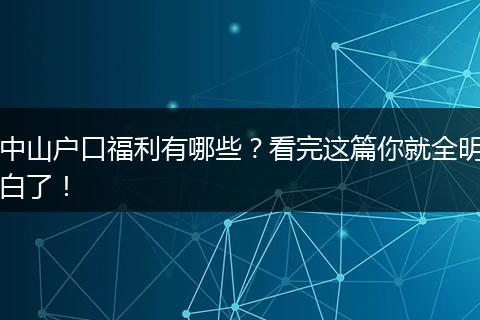 中山户口福利有哪些?看完这篇你就全明白了!