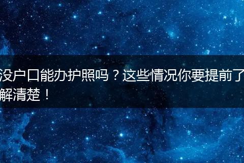 没户口能办护照吗?这些情况你要提前了解清楚!