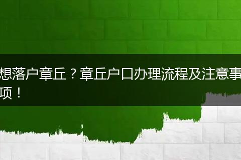 想落户章丘?章丘户口办理流程及注意事项!