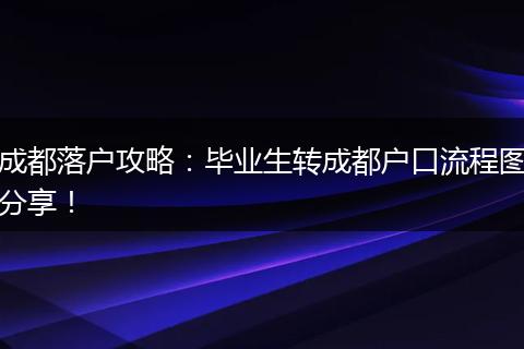 成都落户攻略:毕业生转成都户口流程图分享!