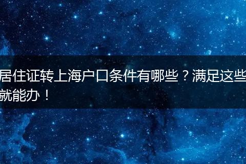 居住证转上海户口条件有哪些?满足这些就能办!