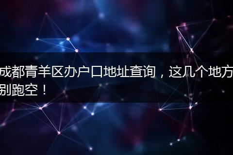 成都青羊区办户口地址查询,这几个地方别跑空!