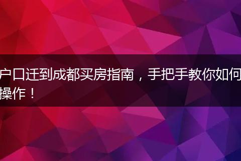 户口迁到成都买房指南,手把手教你如何操作!