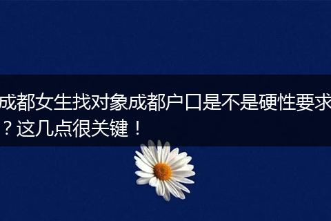 成都女生找对象成都户口是不是硬性要求?这几点很关键!
