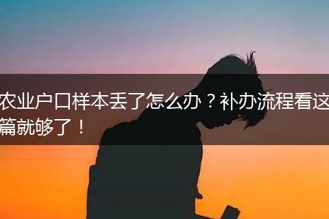 农业户口样本丢了怎么办?补办流程看这篇就够了!