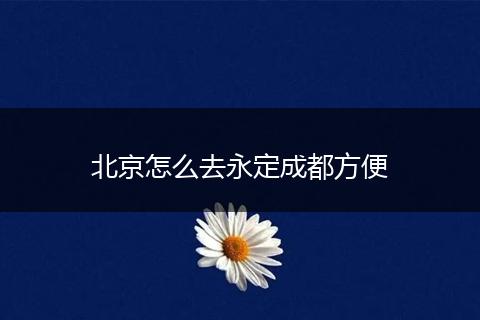 北京怎么去永定成都方便