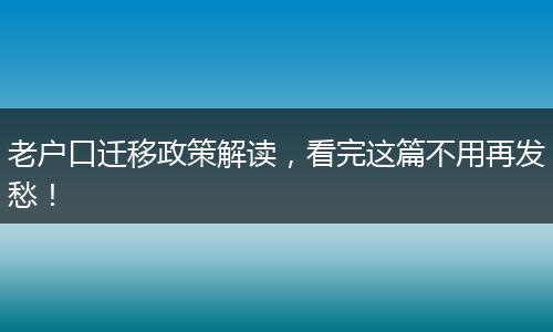 老户口迁移政策解读,看完这篇不用再发愁!