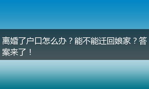 离婚了户口怎么办?能不能迁回娘家?答案来了!