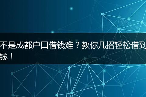 不是成都户口借钱难？教你几招轻松借到钱！