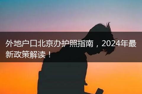 外地户口北京办护照指南,2024年最新政策解读!
