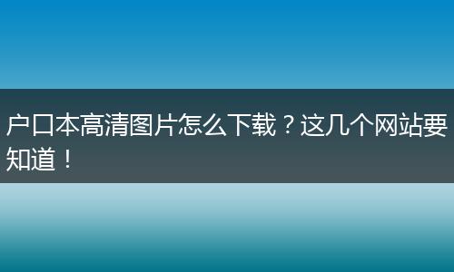 户口本高清图片怎么下载?这几个网站要知道!
