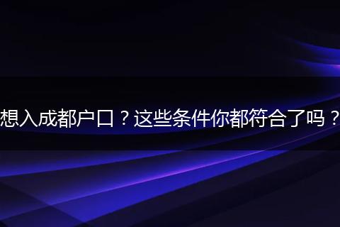 想入成都户口?这些条件你都符合了吗?