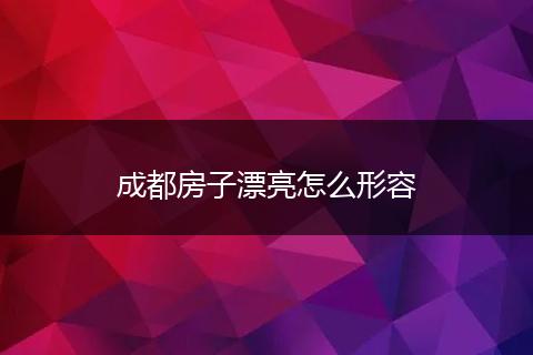 成都房子漂亮怎么形容