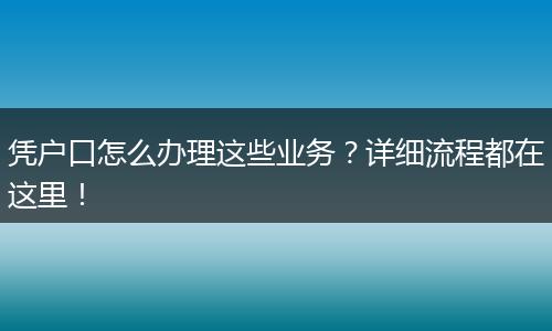 凭户口怎么办理这些业务?详细流程都在这里!