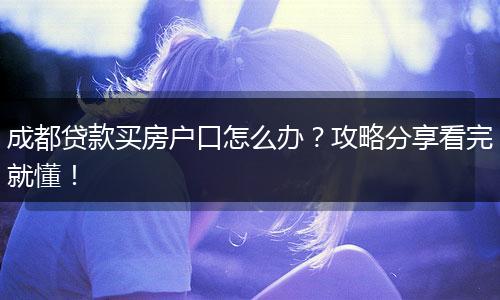 成都贷款买房户口怎么办?攻略分享看完就懂!