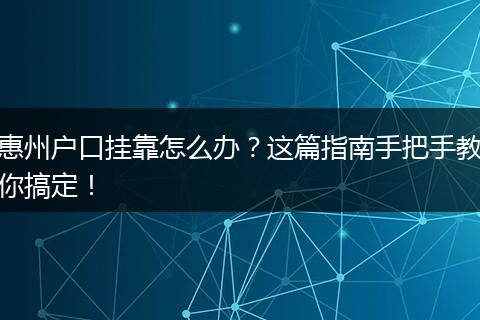 惠州户口挂靠怎么办?这篇指南手把手教你搞定!
