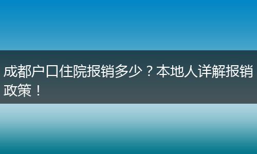 成都户口住院报销多少?本地人详解报销政策!