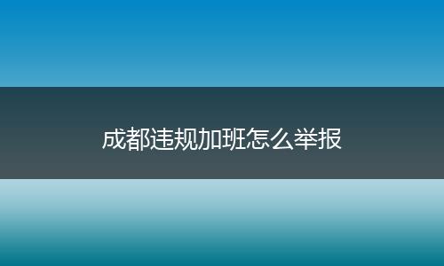 成都违规加班怎么举报