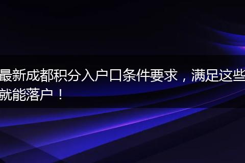 最新成都积分入户口条件要求,满足这些就能落户!