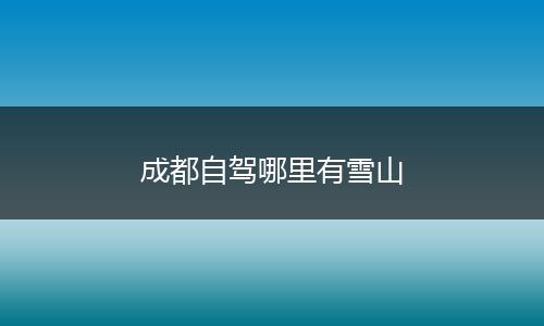 成都自驾哪里有雪山