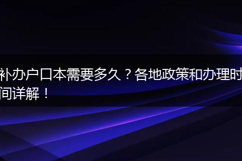 补办户口本需要多久?各地政策和办理时间详解!
