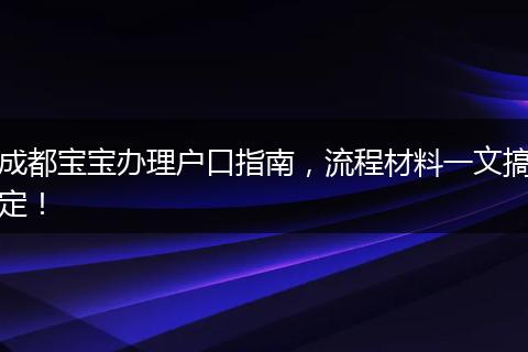 成都宝宝办理户口指南，流程材料一文搞定！