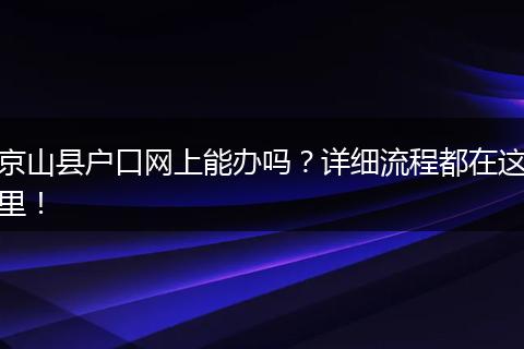 京山县户口网上能办吗?详细流程都在这里!