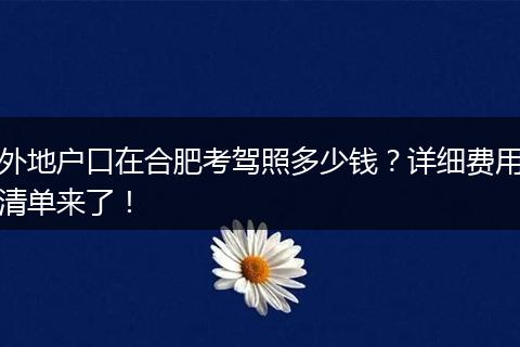 外地户口在合肥考驾照多少钱?详细费用清单来了!