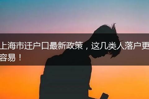 上海市迁户口最新政策,这几类人落户更容易!
