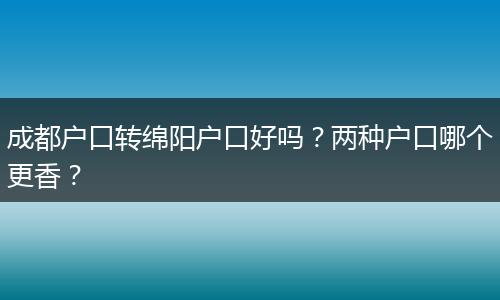 成都户口转绵阳户口好吗?两种户口哪个更香?