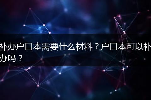 补办户口本需要什么材料?户口本可以补办吗?