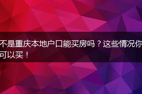 不是重庆本地户口能买房吗?这些情况你可以买!