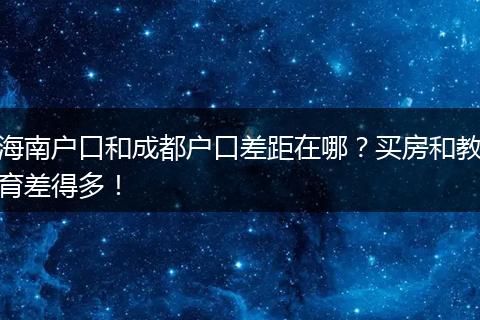 海南户口和成都户口差距在哪?买房和教育差得多!