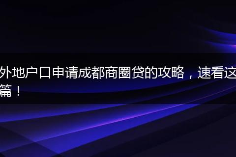 外地户口申请成都商圈贷的攻略,速看这篇!