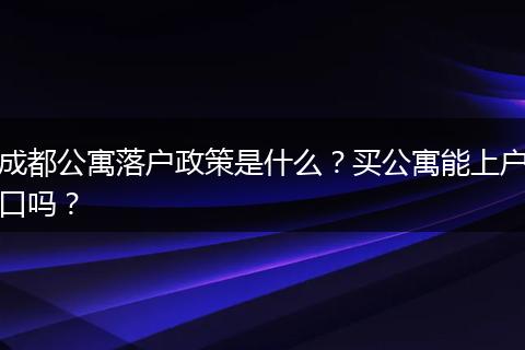 成都公寓落户政策是什么?买公寓能上户口吗?