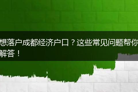 想落户成都经济户口?这些常见问题帮你解答!