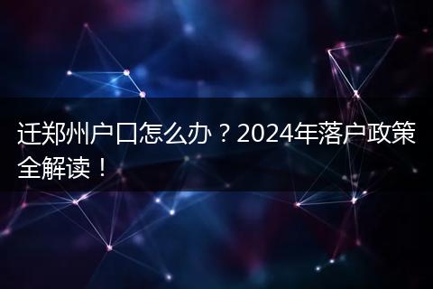 迁郑州户口怎么办?2024年落户政策全解读!