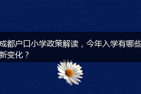 成都户口小学政策解读,今年入学有哪些新变化?