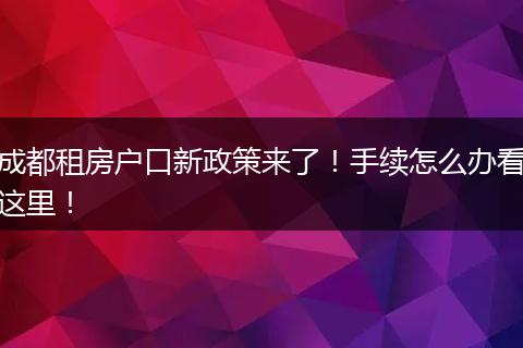 成都租房户口新政策来了!手续怎么办看这里!