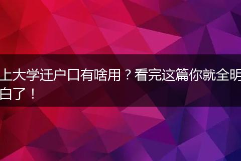 上大学迁户口有啥用?看完这篇你就全明白了!