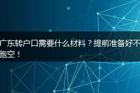 广东转户口需要什么材料?提前准备好不跑空!